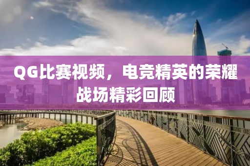 QG比赛视频，电竞精英的荣耀战场精彩回顾