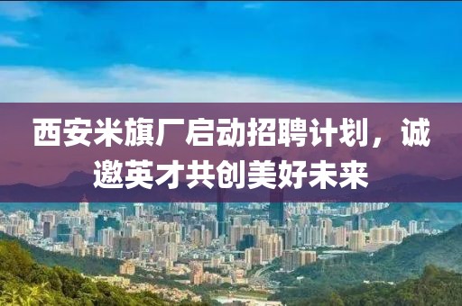 西安米旗厂启动招聘计划，诚邀英才共创美好未来