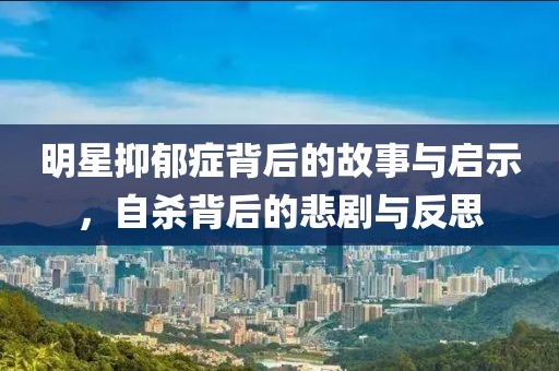 明星抑郁症背后的故事与启示，自杀背后的悲剧与反思