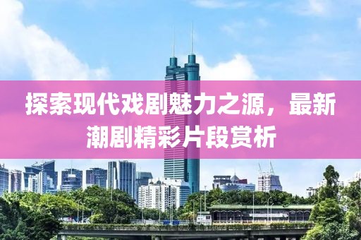 探索现代戏剧魅力之源，最新潮剧精彩片段赏析