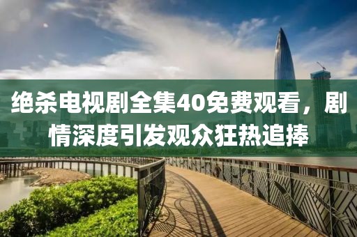 绝杀电视剧全集40免费观看，剧情深度引发观众狂热追捧