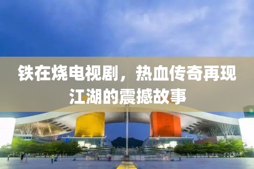 铁在烧电视剧，热血传奇再现江湖的震撼故事