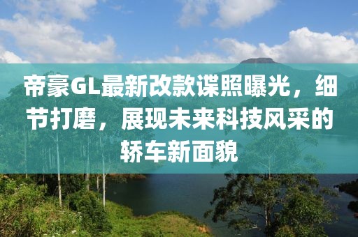 帝豪GL最新改款谍照曝光，细节打磨，展现未来科技风采的轿车新面貌