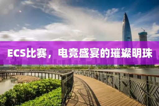 ECS比赛，电竞盛宴的璀璨明珠