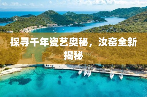 探寻千年瓷艺奥秘，汝窑全新揭秘