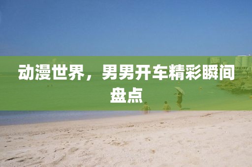 动漫世界，男男开车精彩瞬间盘点