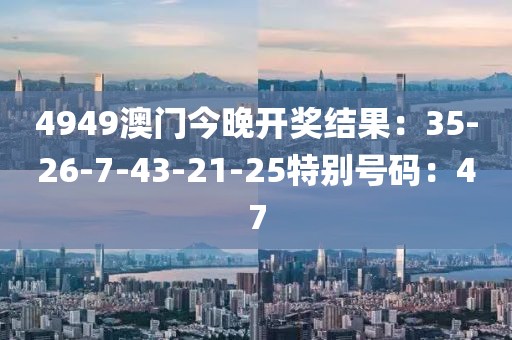 4949澳门今晚开奖结果：35-26-7-43-21-25特别号码：47