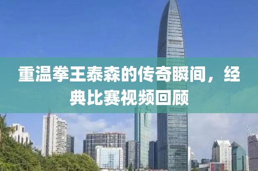 重温拳王泰森的传奇瞬间，经典比赛视频回顾