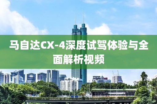 马自达CX-4深度试驾体验与全面解析视频
