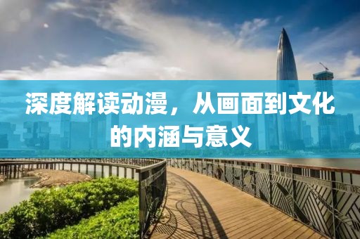 深度解读动漫，从画面到文化的内涵与意义