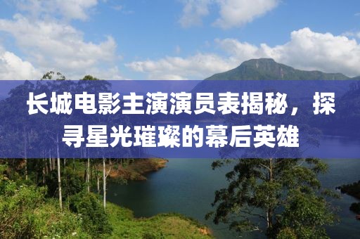 长城电影主演演员表揭秘，探寻星光璀璨的幕后英雄