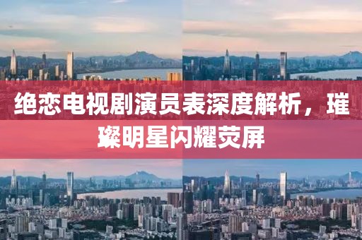 绝恋电视剧演员表深度解析，璀璨明星闪耀荧屏